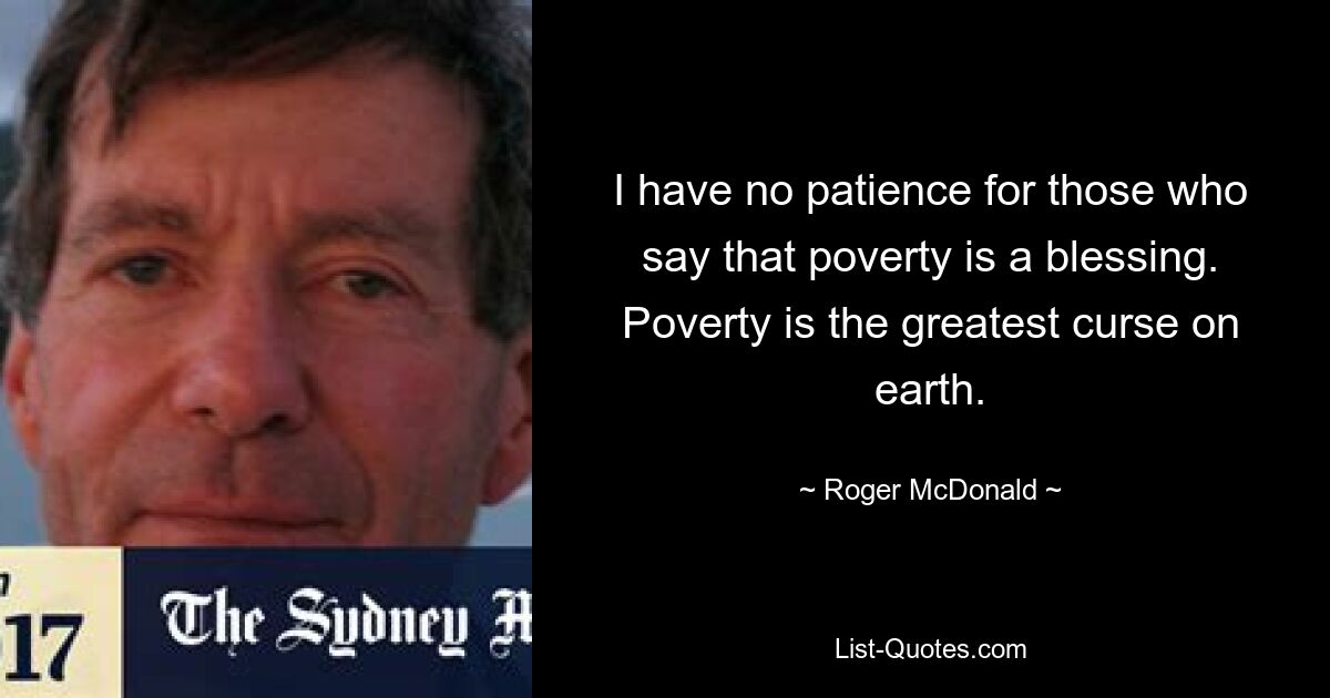 У меня нет терпения к тем, кто говорит, что бедность – это благословение. Бедность – величайшее проклятие на земле. — © Роджер Макдональд 
