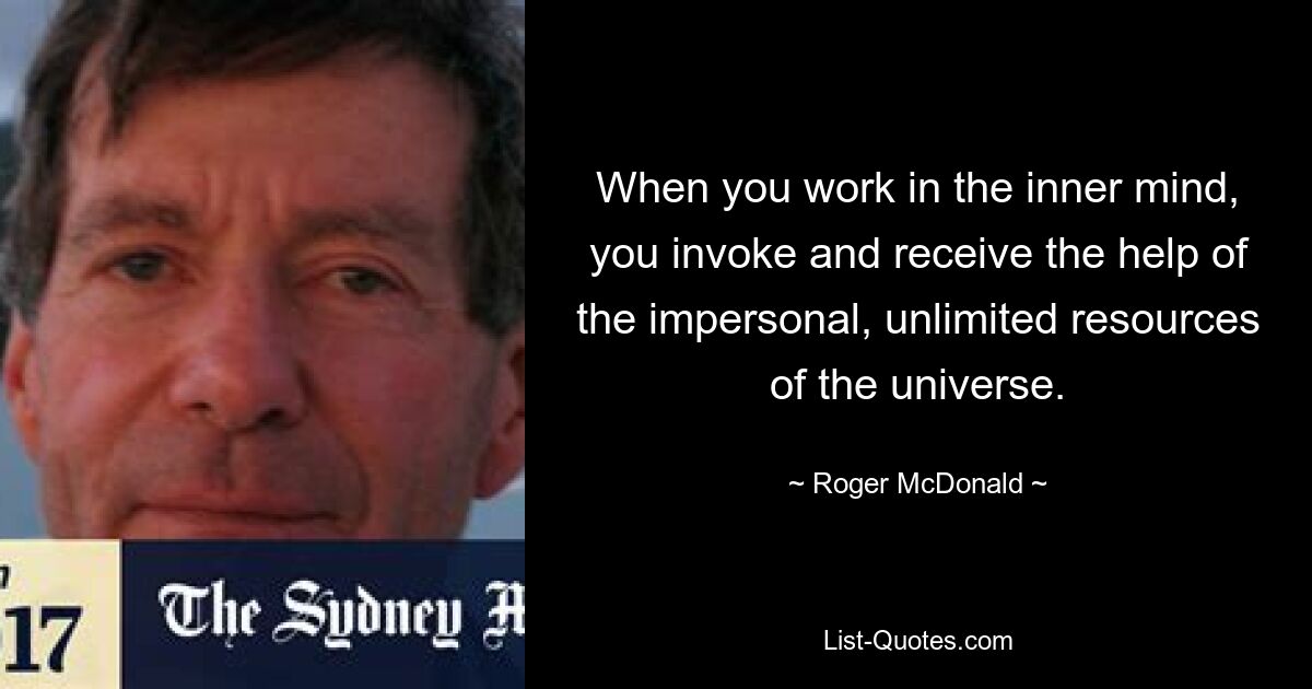 When you work in the inner mind, you invoke and receive the help of the impersonal, unlimited resources of the universe. — © Roger McDonald