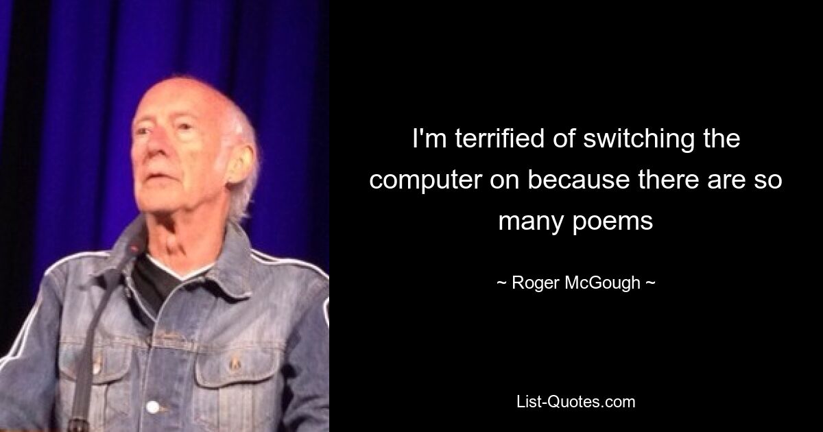 I'm terrified of switching the computer on because there are so many poems — © Roger McGough