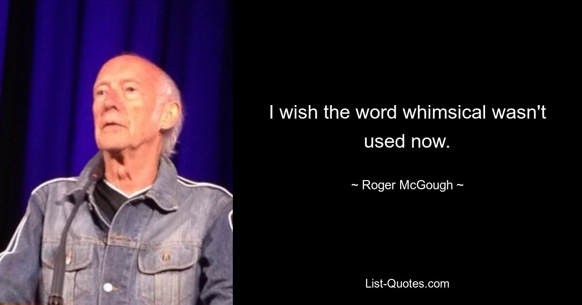 I wish the word whimsical wasn't used now. — © Roger McGough