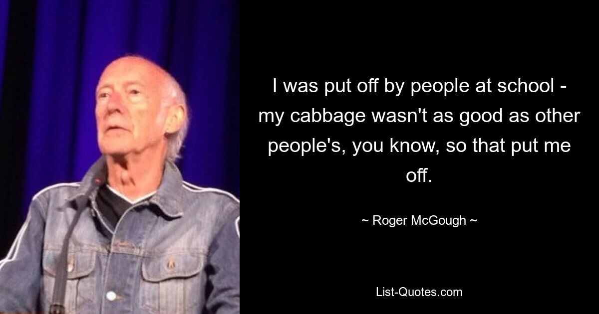 I was put off by people at school - my cabbage wasn't as good as other people's, you know, so that put me off. — © Roger McGough