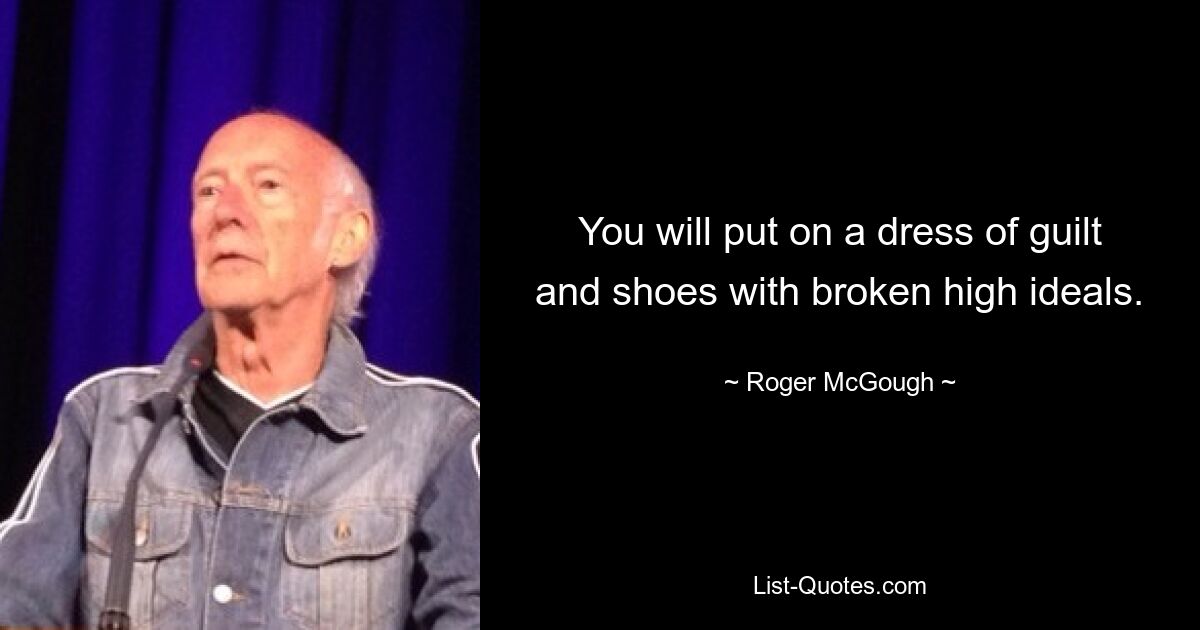 You will put on a dress of guilt and shoes with broken high ideals. — © Roger McGough