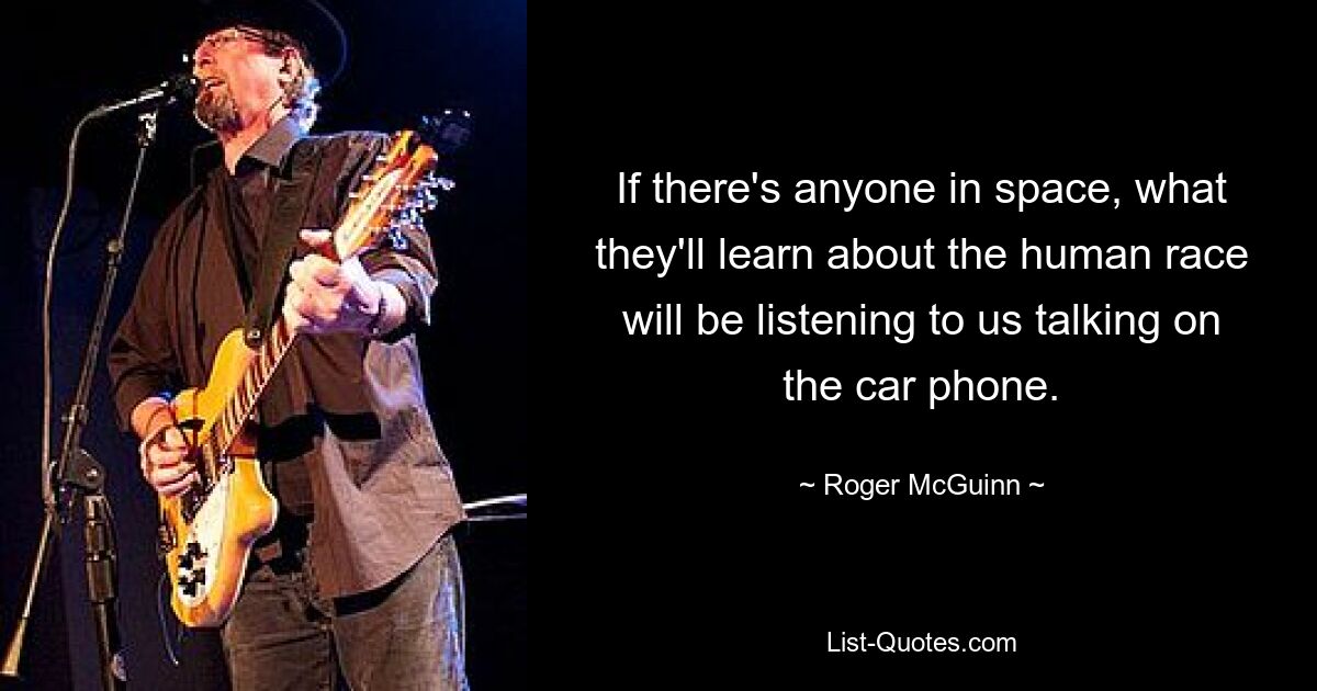 If there's anyone in space, what they'll learn about the human race will be listening to us talking on the car phone. — © Roger McGuinn