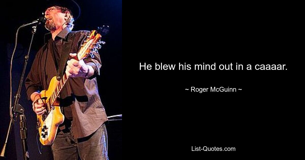 He blew his mind out in a caaaar. — © Roger McGuinn