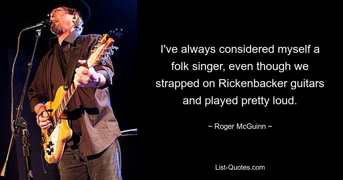 I've always considered myself a folk singer, even though we strapped on Rickenbacker guitars and played pretty loud. — © Roger McGuinn