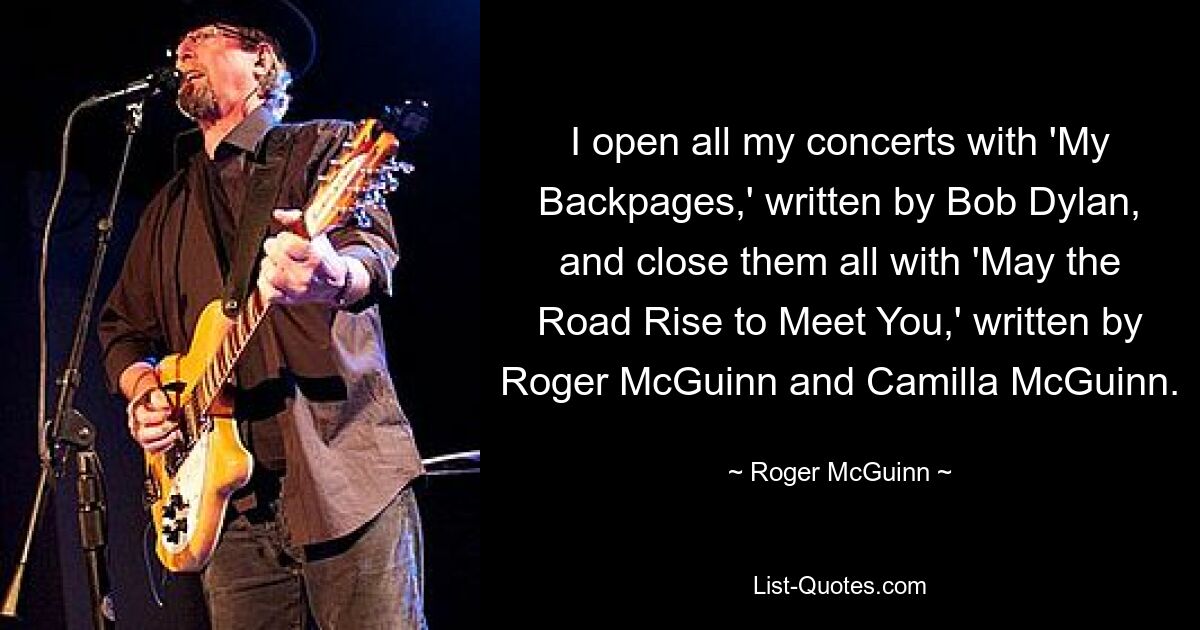 I open all my concerts with 'My Backpages,' written by Bob Dylan, and close them all with 'May the Road Rise to Meet You,' written by Roger McGuinn and Camilla McGuinn. — © Roger McGuinn