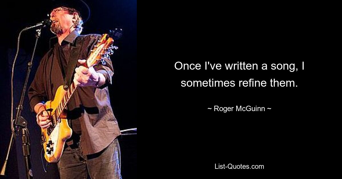 Once I've written a song, I sometimes refine them. — © Roger McGuinn