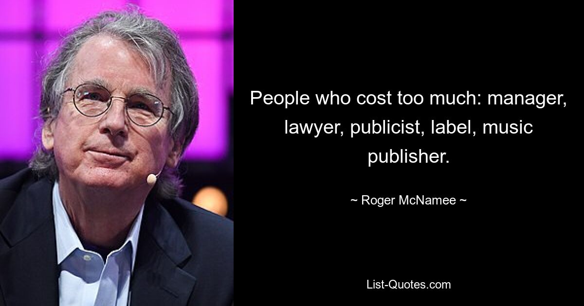 People who cost too much: manager, lawyer, publicist, label, music publisher. — © Roger McNamee