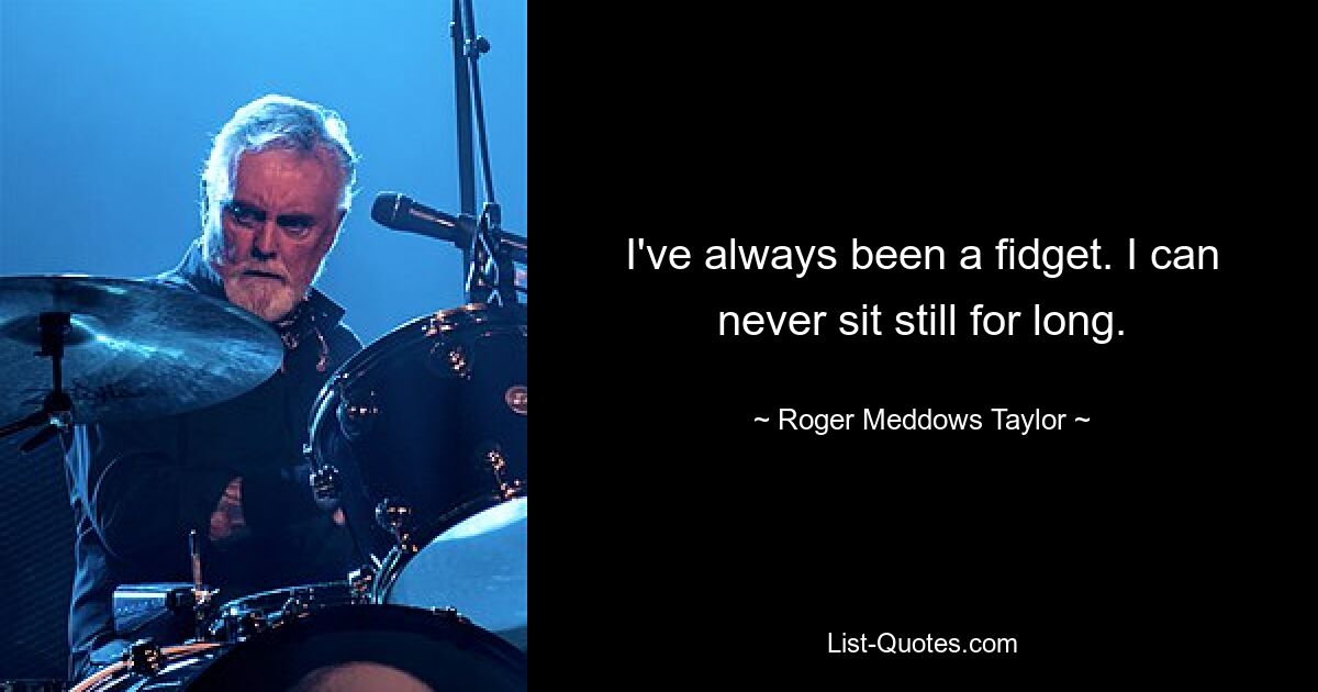 I've always been a fidget. I can never sit still for long. — © Roger Meddows Taylor