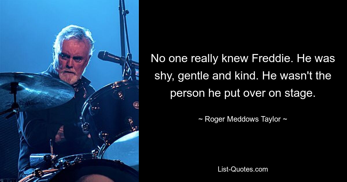 No one really knew Freddie. He was shy, gentle and kind. He wasn't the person he put over on stage. — © Roger Meddows Taylor