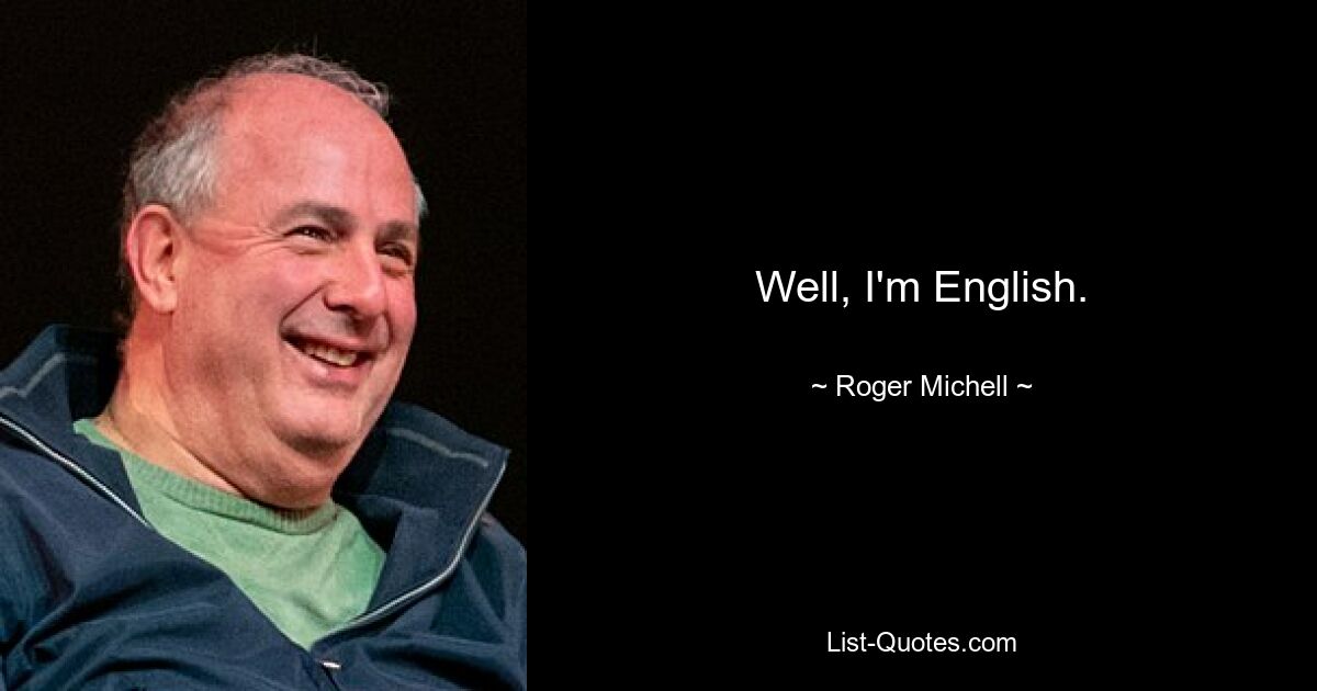 Well, I'm English. — © Roger Michell