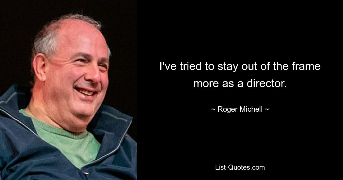 I've tried to stay out of the frame more as a director. — © Roger Michell