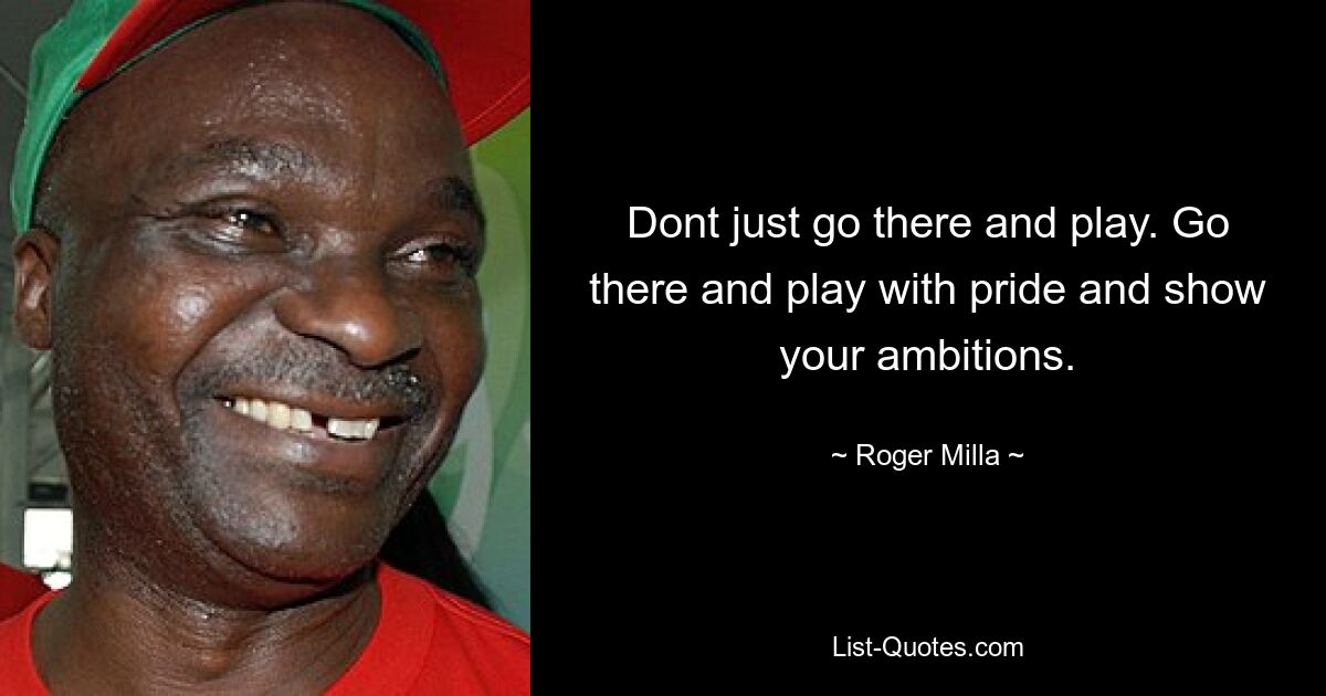 Dont just go there and play. Go there and play with pride and show your ambitions. — © Roger Milla