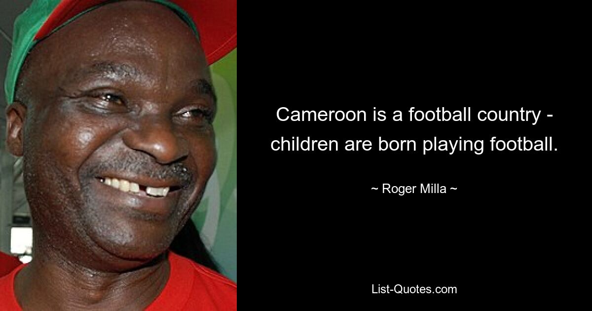 Cameroon is a football country - children are born playing football. — © Roger Milla