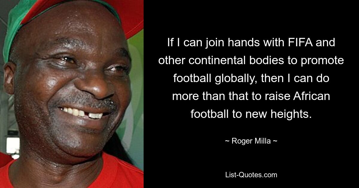 If I can join hands with FIFA and other continental bodies to promote football globally, then I can do more than that to raise African football to new heights. — © Roger Milla