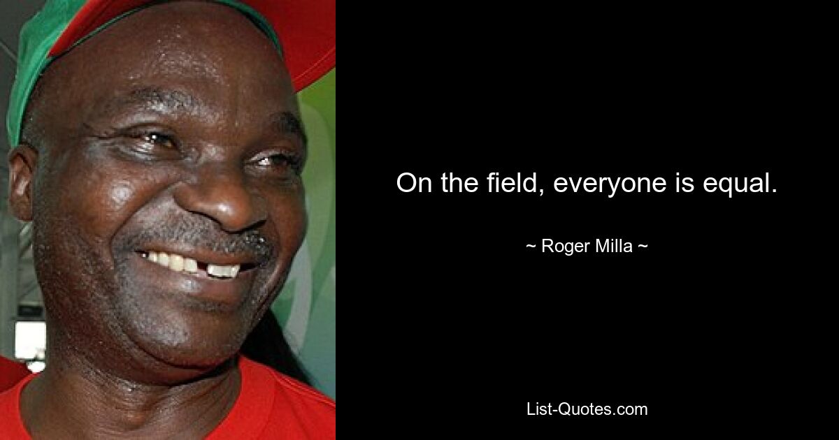 On the field, everyone is equal. — © Roger Milla