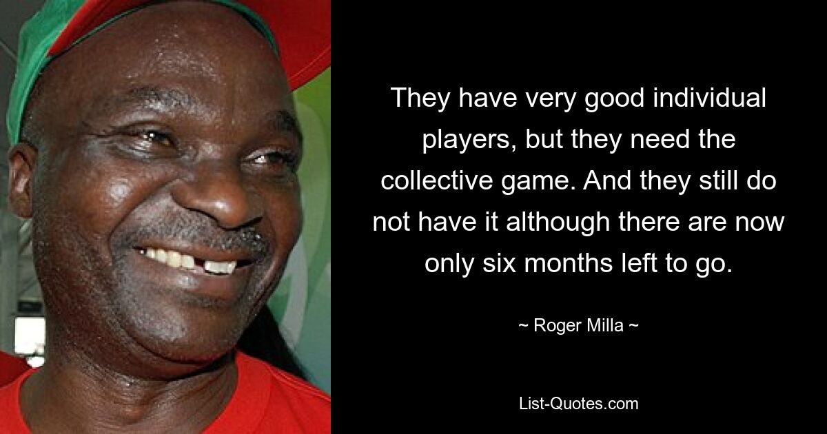 They have very good individual players, but they need the collective game. And they still do not have it although there are now only six months left to go. — © Roger Milla