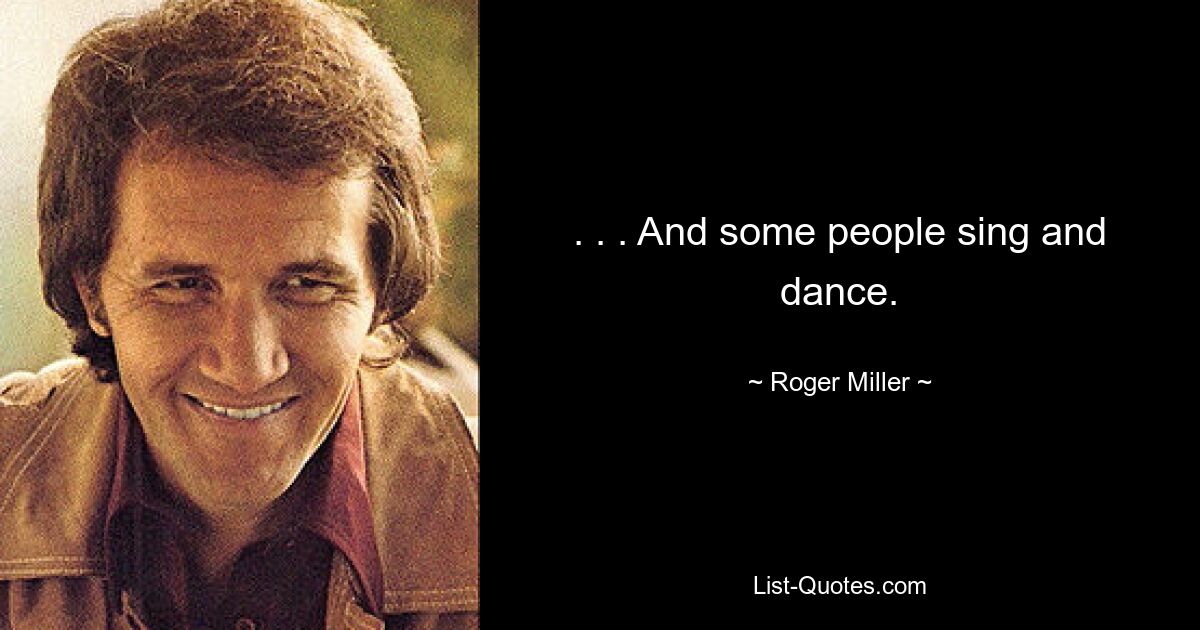 . . . And some people sing and dance. — © Roger Miller