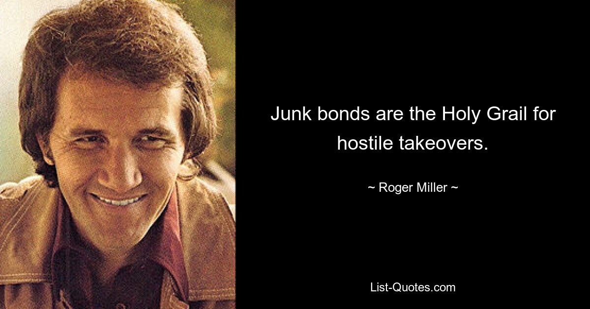 Junk bonds are the Holy Grail for hostile takeovers. — © Roger Miller