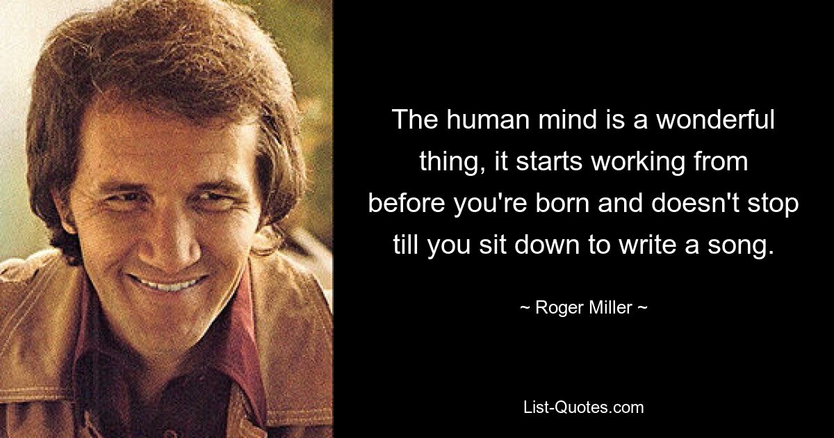 The human mind is a wonderful thing, it starts working from before you're born and doesn't stop till you sit down to write a song. — © Roger Miller