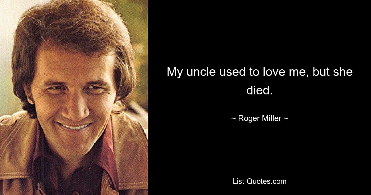 My uncle used to love me, but she died. — © Roger Miller