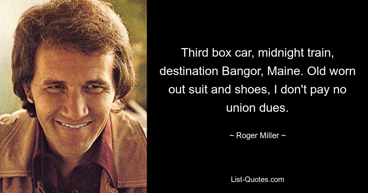 Third box car, midnight train, destination Bangor, Maine. Old worn out suit and shoes, I don't pay no union dues. — © Roger Miller