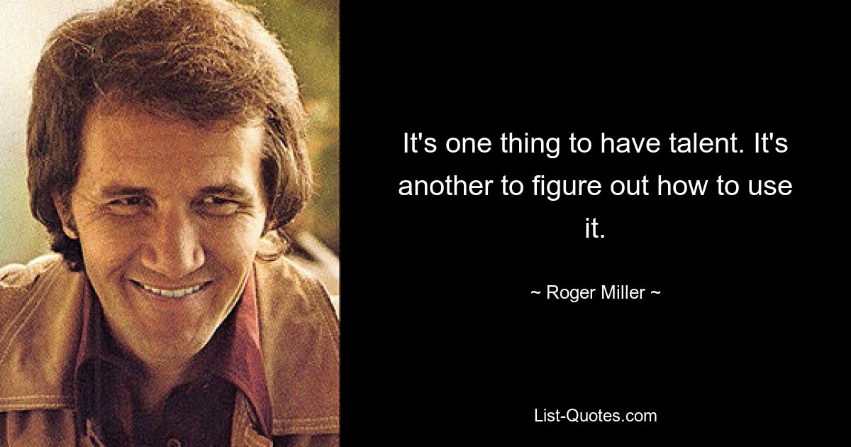 It's one thing to have talent. It's another to figure out how to use it. — © Roger Miller