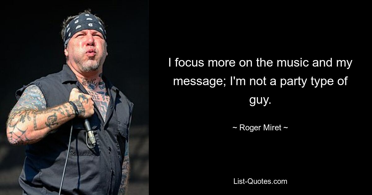 I focus more on the music and my message; I'm not a party type of guy. — © Roger Miret