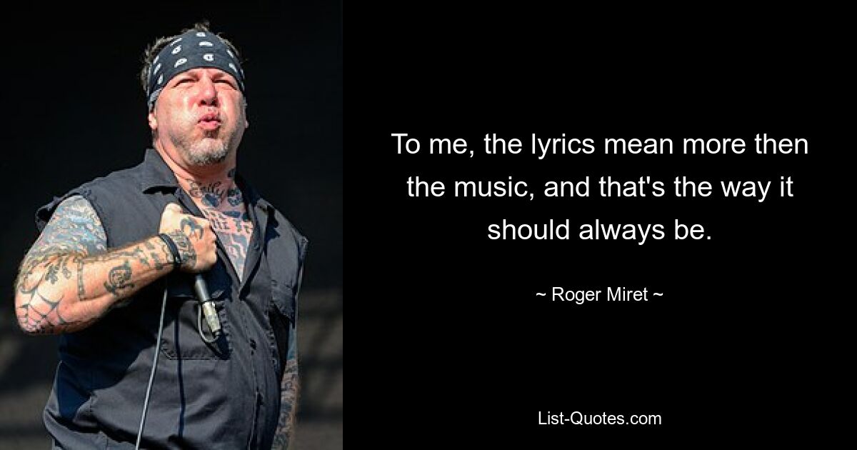 To me, the lyrics mean more then the music, and that's the way it should always be. — © Roger Miret