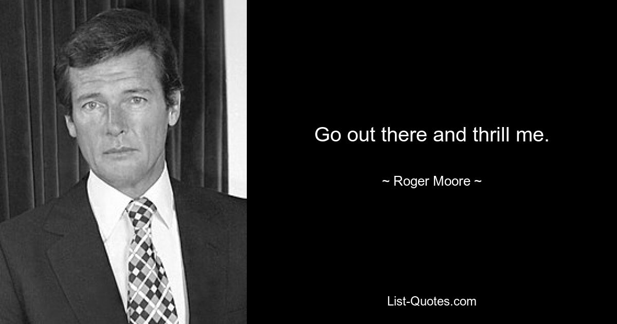 Go out there and thrill me. — © Roger Moore