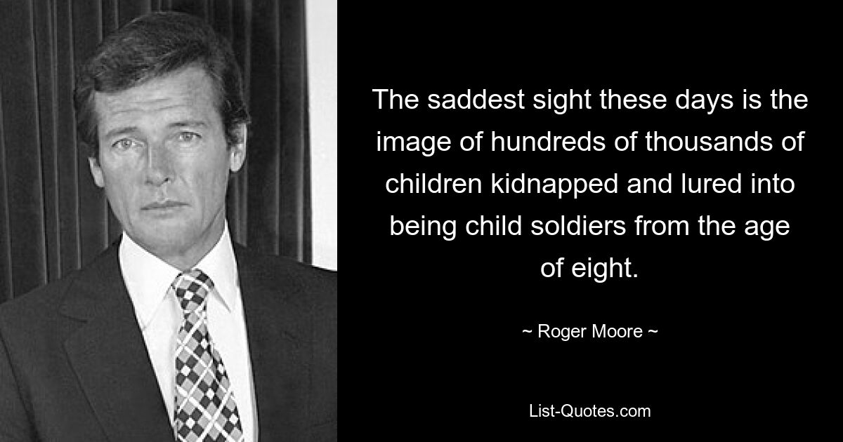 The saddest sight these days is the image of hundreds of thousands of children kidnapped and lured into being child soldiers from the age of eight. — © Roger Moore