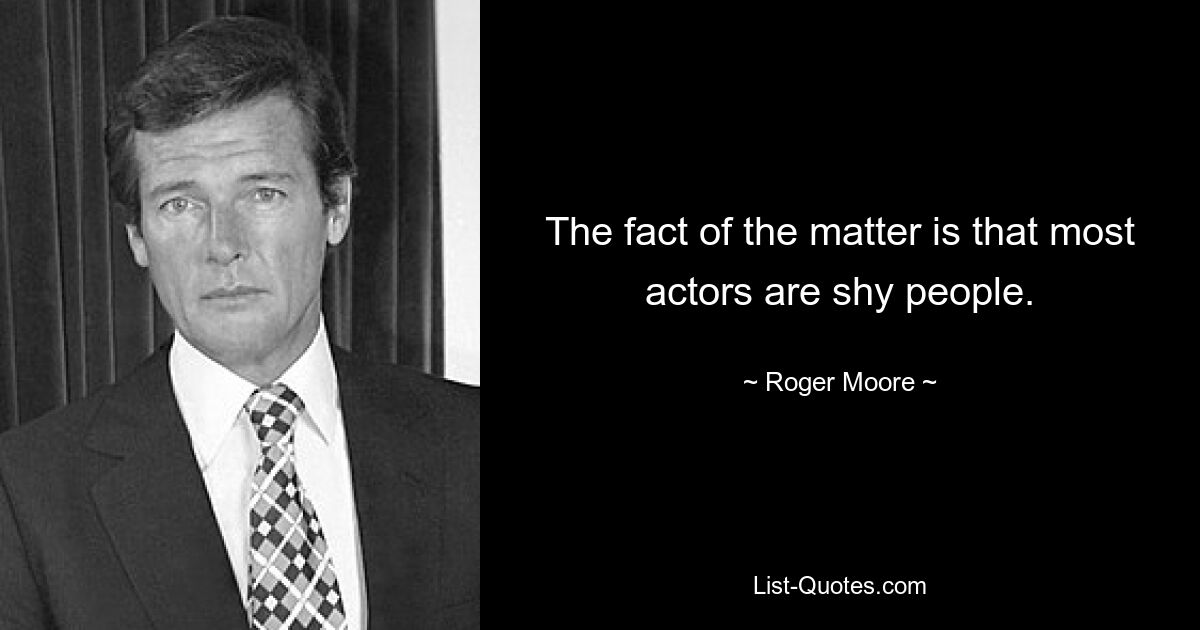 The fact of the matter is that most actors are shy people. — © Roger Moore