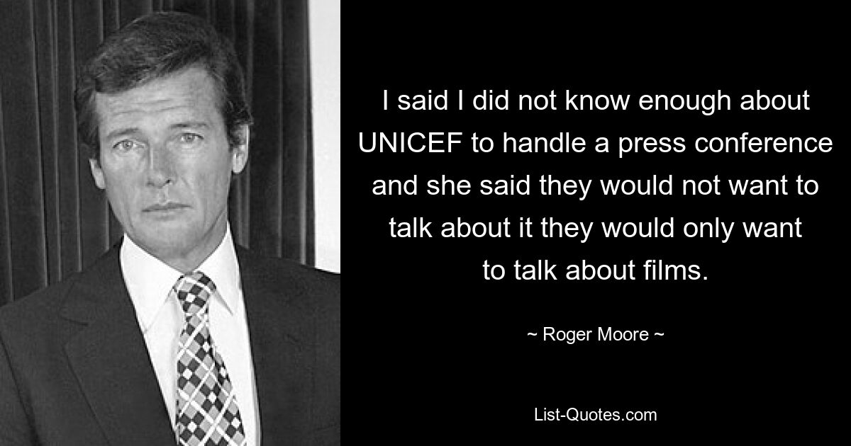 I said I did not know enough about UNICEF to handle a press conference and she said they would not want to talk about it they would only want to talk about films. — © Roger Moore