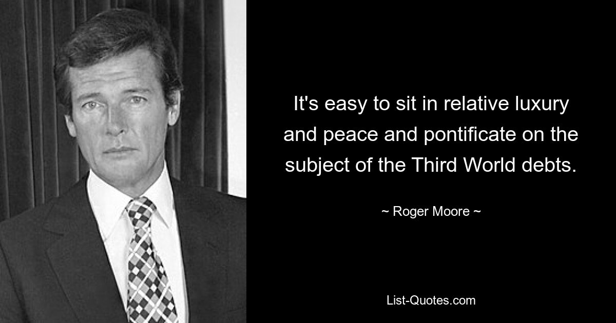 It's easy to sit in relative luxury and peace and pontificate on the subject of the Third World debts. — © Roger Moore