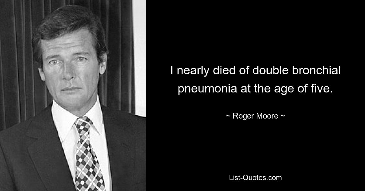 I nearly died of double bronchial pneumonia at the age of five. — © Roger Moore