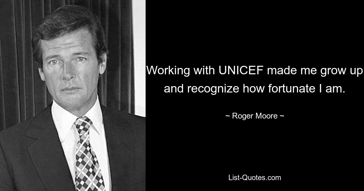 Working with UNICEF made me grow up and recognize how fortunate I am. — © Roger Moore