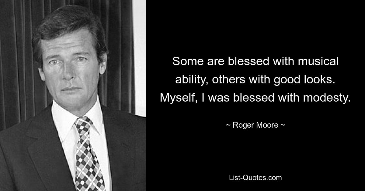 Some are blessed with musical ability, others with good looks. Myself, I was blessed with modesty. — © Roger Moore