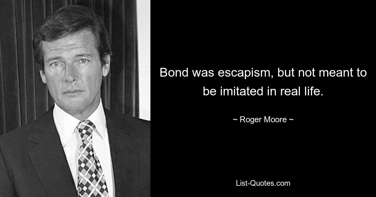 Bond was escapism, but not meant to be imitated in real life. — © Roger Moore