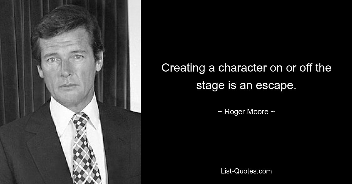 Creating a character on or off the stage is an escape. — © Roger Moore