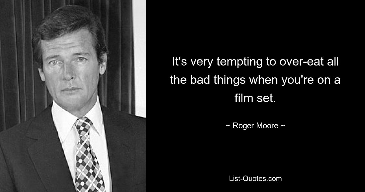 It's very tempting to over-eat all the bad things when you're on a film set. — © Roger Moore