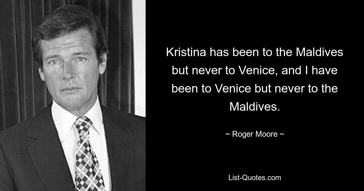 Kristina has been to the Maldives but never to Venice, and I have been to Venice but never to the Maldives. — © Roger Moore