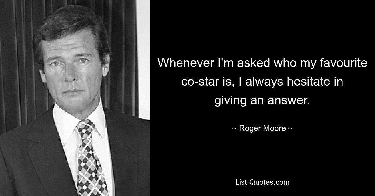 Whenever I'm asked who my favourite co-star is, I always hesitate in giving an answer. — © Roger Moore