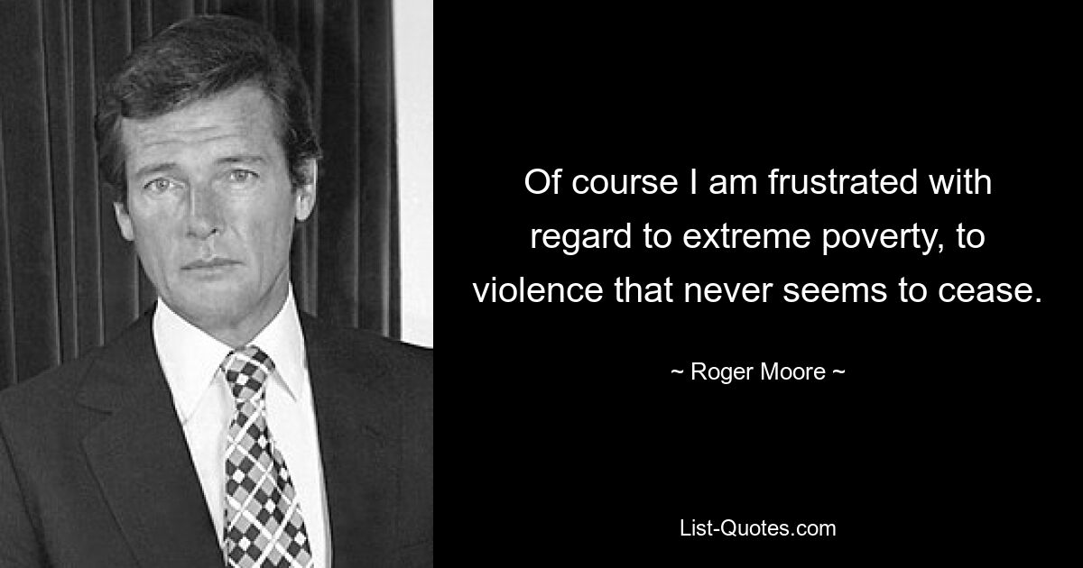 Of course I am frustrated with regard to extreme poverty, to violence that never seems to cease. — © Roger Moore