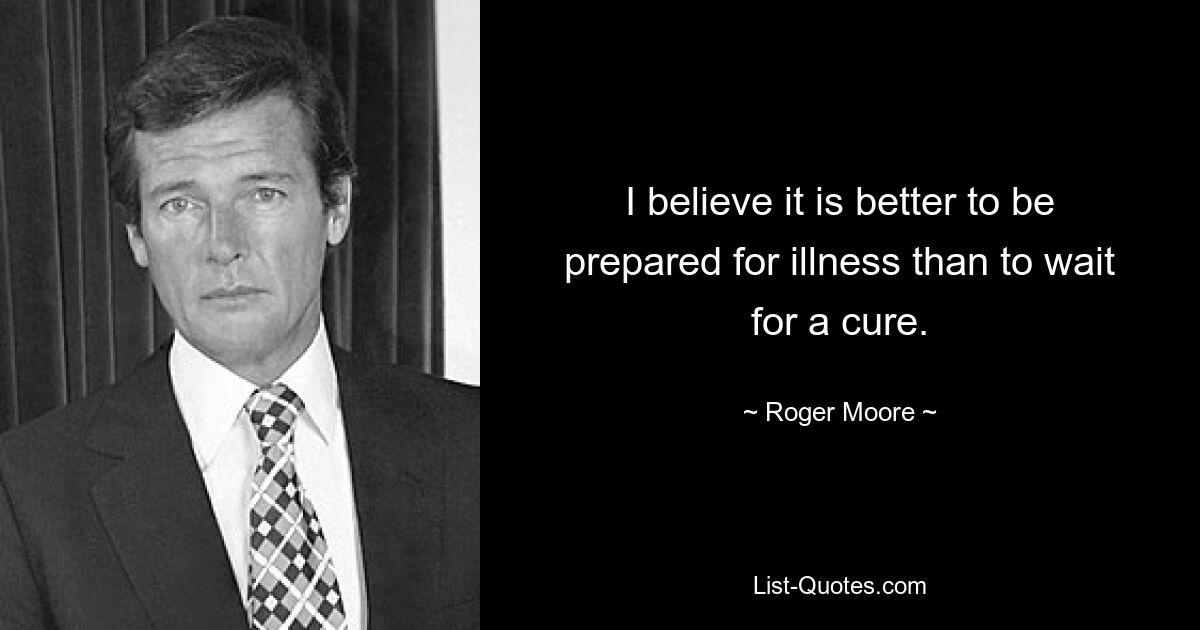 I believe it is better to be prepared for illness than to wait for a cure. — © Roger Moore