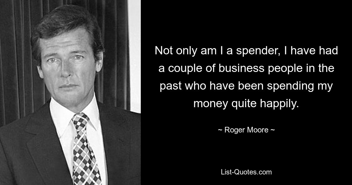 Not only am I a spender, I have had a couple of business people in the past who have been spending my money quite happily. — © Roger Moore