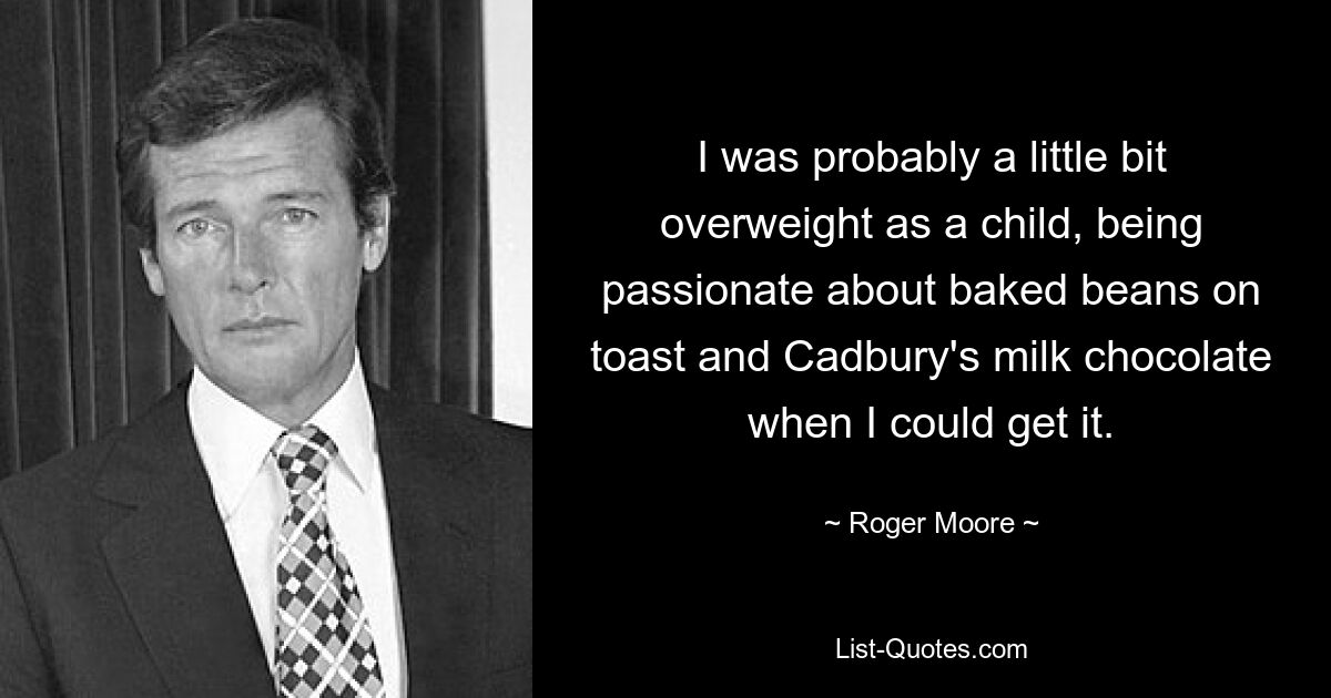 I was probably a little bit overweight as a child, being passionate about baked beans on toast and Cadbury's milk chocolate when I could get it. — © Roger Moore