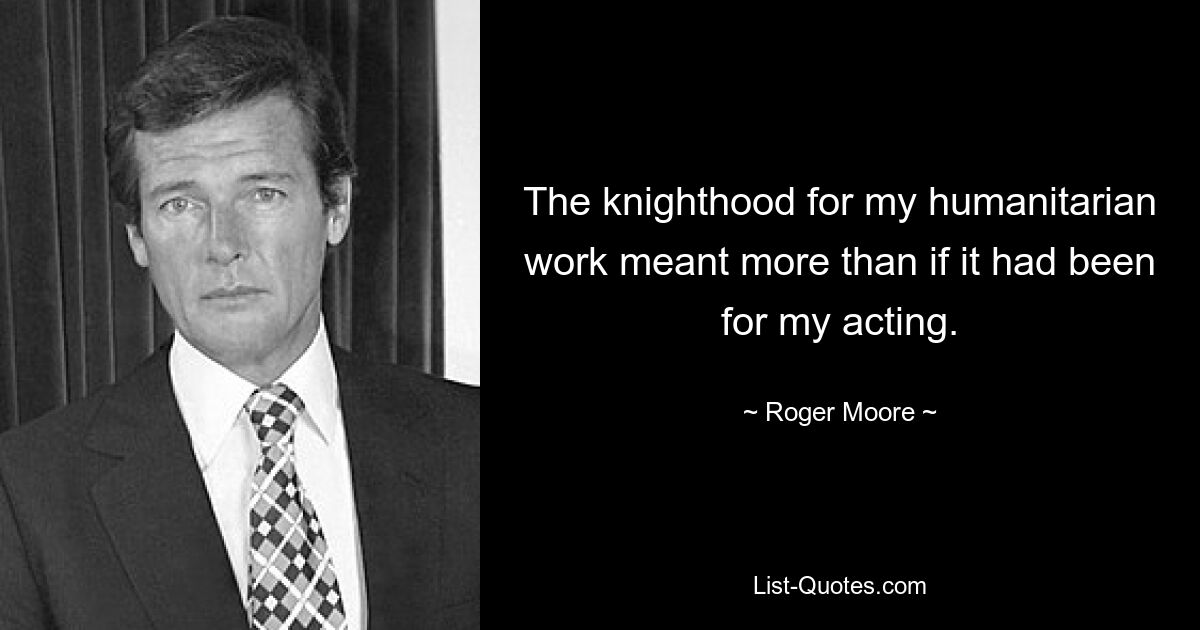 The knighthood for my humanitarian work meant more than if it had been for my acting. — © Roger Moore