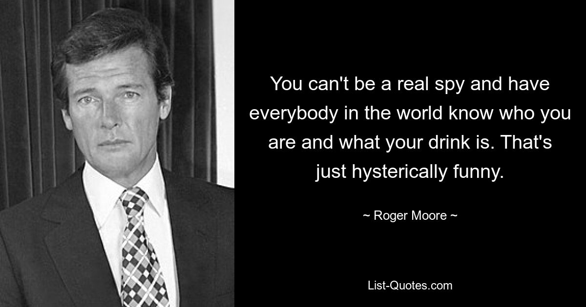 You can't be a real spy and have everybody in the world know who you are and what your drink is. That's just hysterically funny. — © Roger Moore