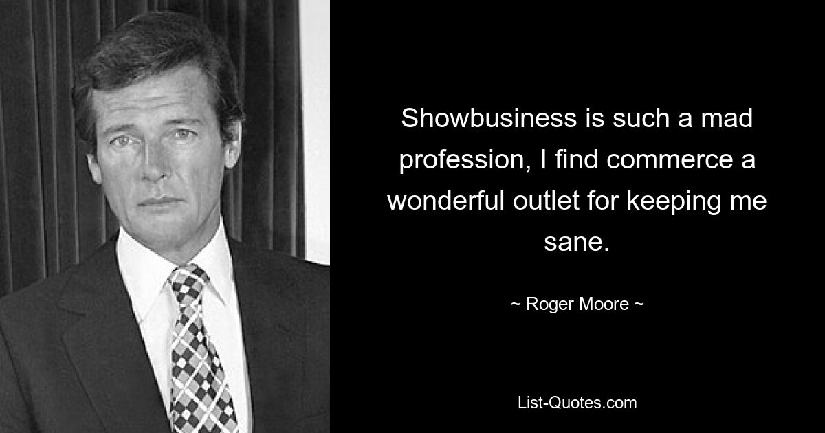 Showbusiness is such a mad profession, I find commerce a wonderful outlet for keeping me sane. — © Roger Moore