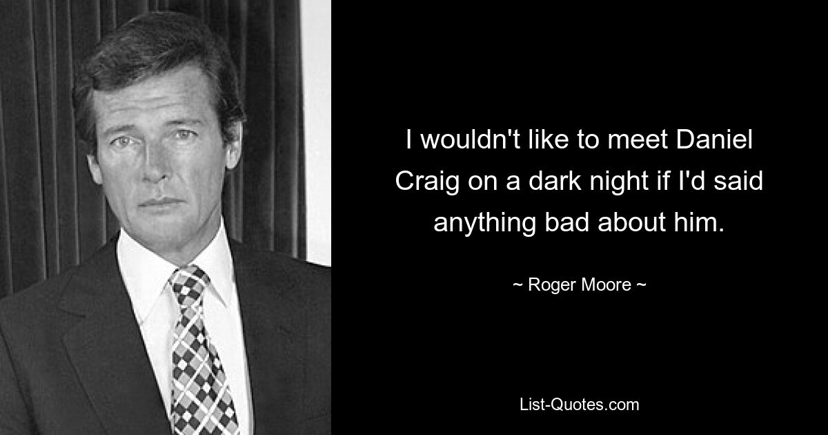 I wouldn't like to meet Daniel Craig on a dark night if I'd said anything bad about him. — © Roger Moore